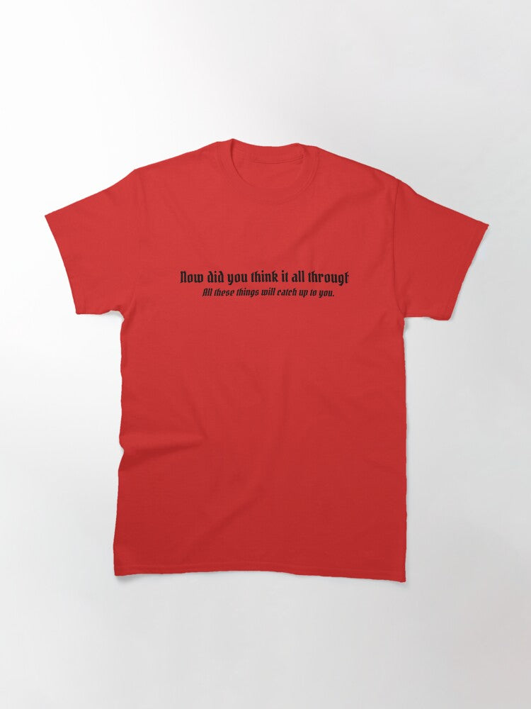 "Now did you think it all through? All these things will catch up to you" Classic T-Shirt