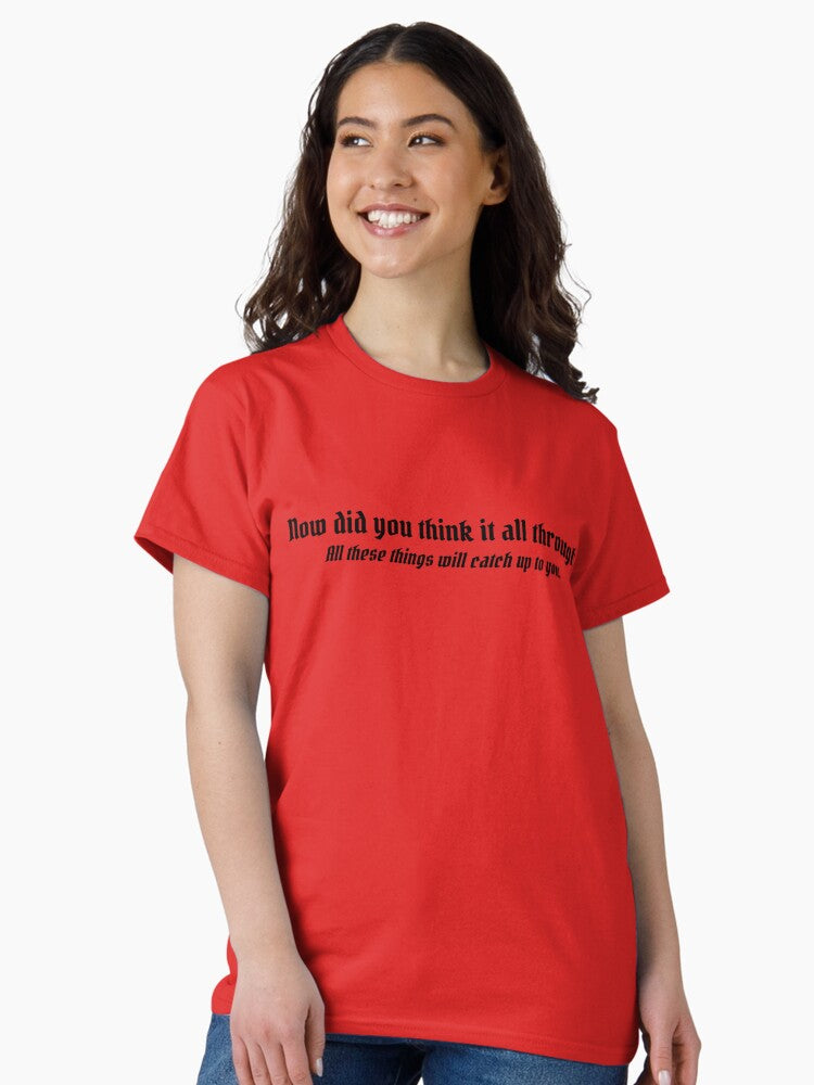 "Now did you think it all through? All these things will catch up to you" Classic T-Shirt