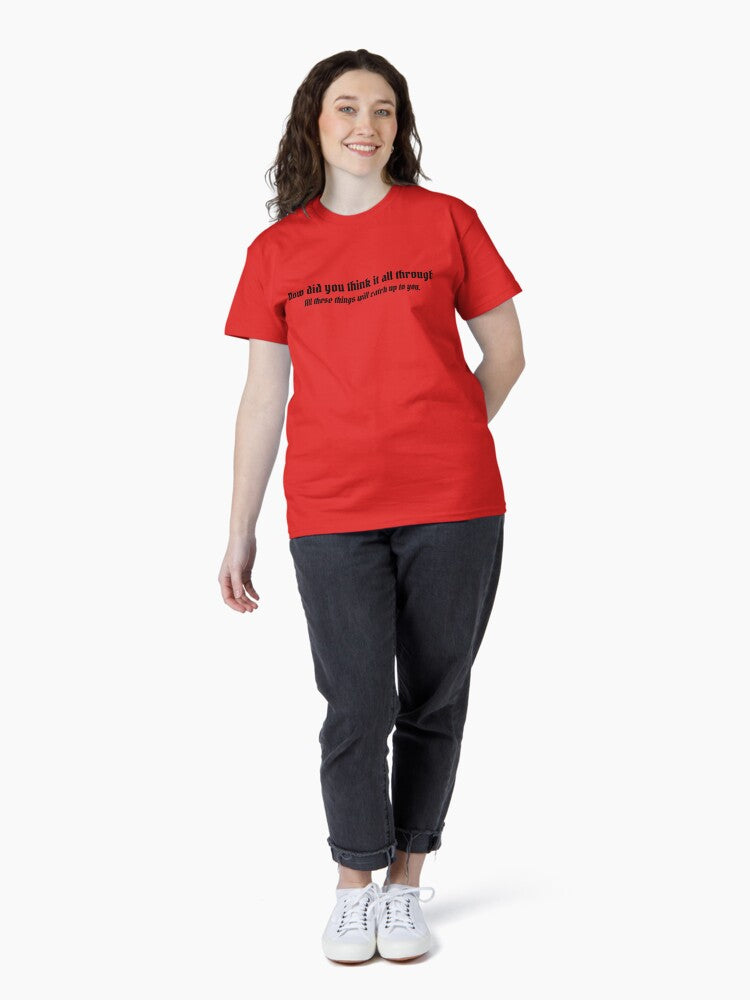 "Now did you think it all through? All these things will catch up to you" Classic T-Shirt